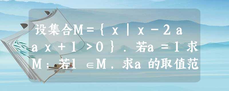 设集合M={x|x-2aax+1>0}.若a=1求M;若1∈M,求a的取值范围;若2∉M,求a的取值范围.. 设集合M={x|x-2aax+1>0}.若a=1求M;若1∈M,求a的取值范围;若2∉M,求a的取值范围..