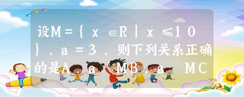 设M={x∈R|x≤10},a=3,则下列关系正确的是A.a⊆MB.a∉MC.{a}∈MD.{a}⊆M 设M={x∈R|x≤10},a=3,则下列关系正确的是A.a⊆MB.a∉MC.{a}∈MD.{a}⊆M