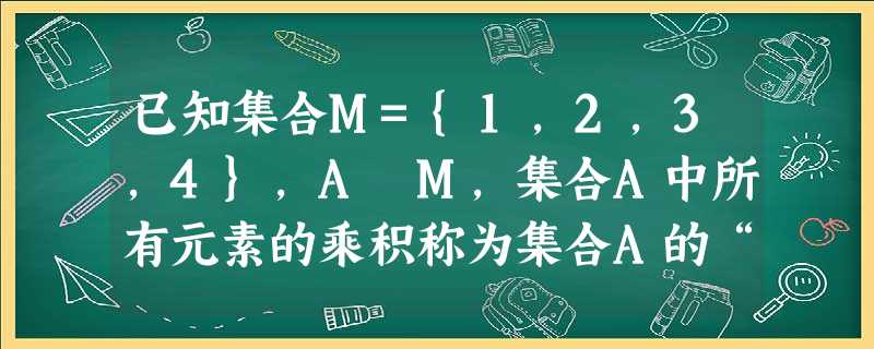 已知集合M={1,2,3,4},A⊆M,集合A中所有元素的乘积称为集合A的“累积值”,且规定:当集合A只有一个元素时,其累积值即为该元素的数值,空集的累积值为0 已知集合M={1,2,3,4},A⊆M,集合A中所有元素的乘积称为集合A的“累积值”,且规定:当集合A只有一个元素时,其累积值即为该元素的数值,空集的累积值为0