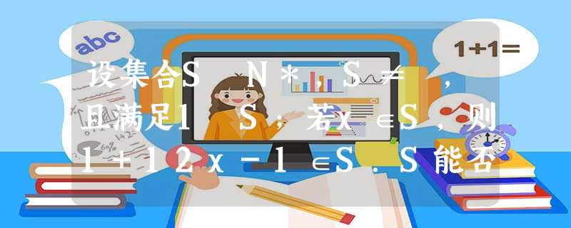 设集合S⊊N*,S≠∅,且满足1∉S;若x∈S,则1+12x-1∈S.S能否为单元集,为什么?求出只含两个元素的集合S.满足题设条 设集合S⊊N*,S≠∅,且满足1∉S;若x∈S,则1+12x-1∈S.S能否为单元集,为什么?求出只含两个元素的集合S.满足题设条