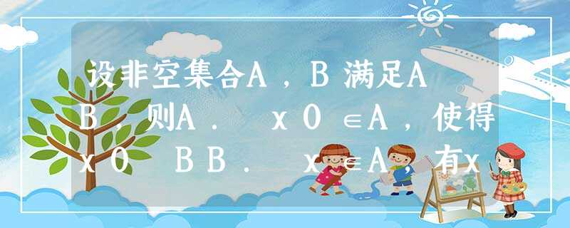 设非空集合A,B满足A⊆B,则A.∃x0∈A,使得x0∉BB.∀x∈A,有x∈BC.∃x0∈B,使得x0∉AD.∀x∈B,有x∈A 设非空集合A,B满足A⊆B,则A.∃x0∈A,使得x0∉BB.∀x∈A,有x∈BC.∃x0∈B,使得x0∉AD.∀x∈B,有x∈A