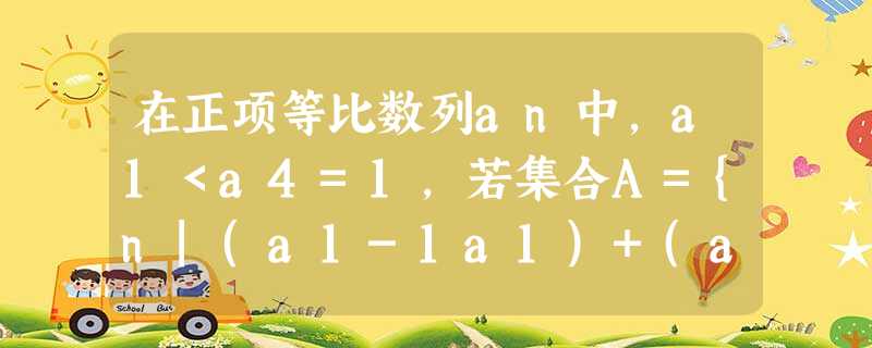 在正项等比数列an中,a1<a4=1,若集合A={n|(a1-1a1)+(a2-1a2)+…+(an-1an)≤0,n∈N*},则集合A中元素的个数为_____ 在正项等比数列an中,a1<a4=1,若集合A={n|(a1-1a1)+(a2-1a2)+…+(an-1an)≤0,n∈N*},则集合A中元素的个数为_____