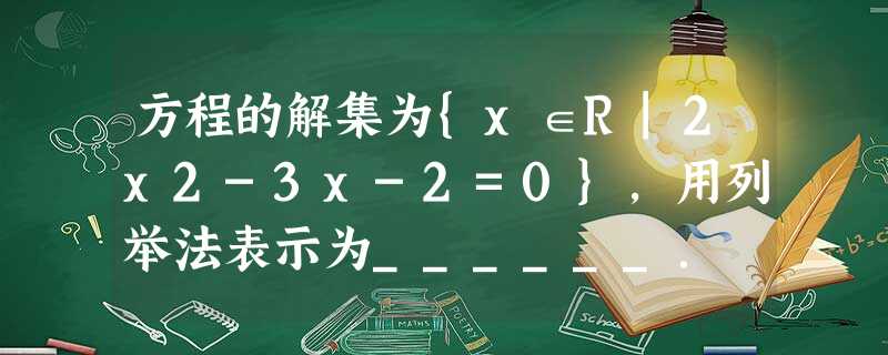 方程的解集为{x∈R|2x2-3x-2=0},用列举法表示为______. 方程的解集为{x∈R|2x2-3x-2=0},用列举法表示为______.