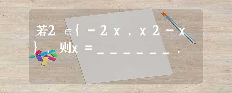 若2∈{-2x,x2-x},则x=______. 若2∈{-2x,x2-x},则x=______.