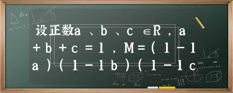 设正数a、b、c∈R,a+b+c=1,M=(1-1a)(1-1b)(1-1c),则A.M∈C.M∈[0,8)D.M∈[ 设正数a、b、c∈R,a+b+c=1,M=(1-1a)(1-1b)(1-1c),则A.M∈C.M∈[0,8)D.M∈[