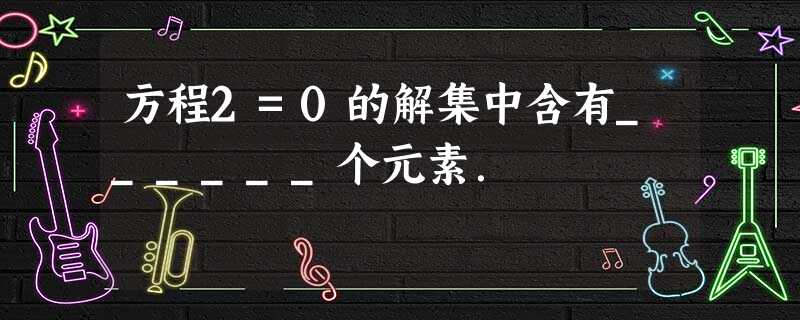 方程2=0的解集中含有______个元素. 方程2=0的解集中含有______个元素.