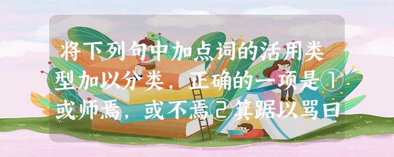 将下列句中加点词的活用类型加以分类,正确的一项是①或师焉,或不焉②箕踞以骂曰③群臣怪之④沛公欲王关中⑤素善留侯张良⑥侣鱼虾而友麋鹿⑦好游者亦不能穷也⑧齐彭殇为妄 将下列句中加点词的活用类型加以分类,正确的一项是①或师焉,或不焉②箕踞以骂曰③群臣怪之④沛公欲王关中⑤素善留侯张良⑥侣鱼虾而友麋鹿⑦好游者亦不能穷也⑧齐彭殇为妄