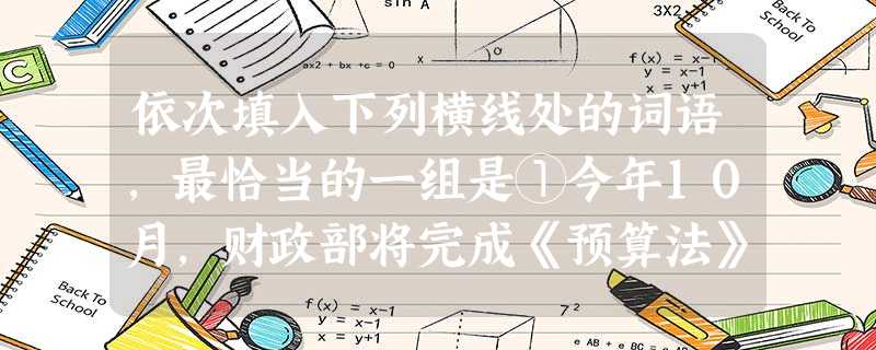 依次填入下列横线处的词语,最恰当的一组是①今年10月,财政部将完成《预算法》的修订,同时,《国资法》的修订也列入了年度立法计划之内,国有资本经营预算的法律清 依次填入下列横线处的词语,最恰当的一组是①今年10月,财政部将完成《预算法》的修订,同时,《国资法》的修订也列入了年度立法计划之内,国有资本经营预算的法律清