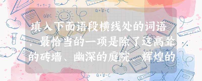 填入下面语段横线处的词语,最恰当的一项是除了这高耸的砖墙、幽深的庭院、辉煌的历史供后人参观外,__难觅的那一刻本身就是一个值得探究和深思的谜。再次,晋商是悲 填入下面语段横线处的词语,最恰当的一项是除了这高耸的砖墙、幽深的庭院、辉煌的历史供后人参观外,__难觅的那一刻本身就是一个值得探究和深思的谜。再次,晋商是悲