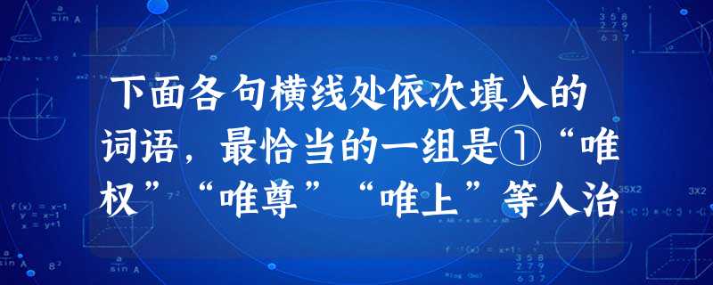 下面各句横线处依次填入的词语,最恰当的一组是①“唯权”“唯尊”“唯上”等人治观含影响农民对法律的公正性、严肃性的认识,最终就导致了其法律信仰的。②中央电视台 下面各句横线处依次填入的词语,最恰当的一组是①“唯权”“唯尊”“唯上”等人治观含影响农民对法律的公正性、严肃性的认识,最终就导致了其法律信仰的。②中央电视台
