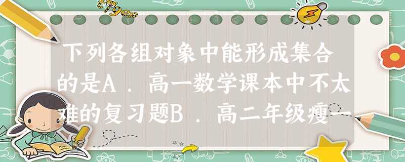 下列各组对象中能形成集合的是A.高一数学课本中不太难的复习题B.高二年级瘦一点的学生家长C.高三年级开设的所有课程D.高一班个子比较高的学生 下列各组对象中能形成集合的是A.高一数学课本中不太难的复习题B.高二年级瘦一点的学生家长C.高三年级开设的所有课程D.高一班个子比较高的学生