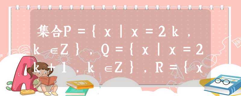 集合P={x|x=2k,k∈Z},Q={x|x=2k+1,k∈Z},R={x|x=4k+1,k∈Z},且a∈P,b∈Q,则有A.a+b∈PB.a+b∈Q 集合P={x|x=2k,k∈Z},Q={x|x=2k+1,k∈Z},R={x|x=4k+1,k∈Z},且a∈P,b∈Q,则有A.a+b∈PB.a+b∈Q