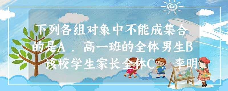 下列各组对象中不能成集合的是A.高一班的全体男生B.该校学生家长全体C.李明的所有家人D.王明的好朋友 下列各组对象中不能成集合的是A.高一班的全体男生B.该校学生家长全体C.李明的所有家人D.王明的好朋友