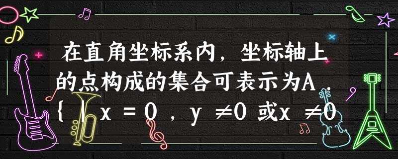 在直角坐标系内,坐标轴上的点构成的集合可表示为A.{|x=0,y≠0或x≠0,y=0}B.{|x=0且y=0}C.{|xy 在直角坐标系内,坐标轴上的点构成的集合可表示为A.{|x=0,y≠0或x≠0,y=0}B.{|x=0且y=0}C.{|xy