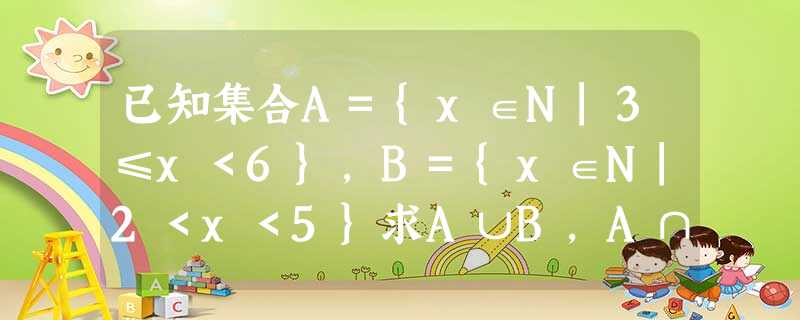 已知集合A={x∈N|3≤x<6},B={x∈N|2<x<5}求A∪B,A∩B;若定义集合A,B的一种运算:A*B={x|x=x1+x2 已知集合A={x∈N|3≤x<6},B={x∈N|2<x<5}求A∪B,A∩B;若定义集合A,B的一种运算:A*B={x|x=x1+x2