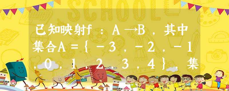 已知映射f:A→B,其中集合A={-3,-2,-1,0,1,2,3,4},集合B中的元素都是A中元素在映射f下的象,且对任意的a∈A,在B中和它对应的元素 已知映射f:A→B,其中集合A={-3,-2,-1,0,1,2,3,4},集合B中的元素都是A中元素在映射f下的象,且对任意的a∈A,在B中和它对应的元素