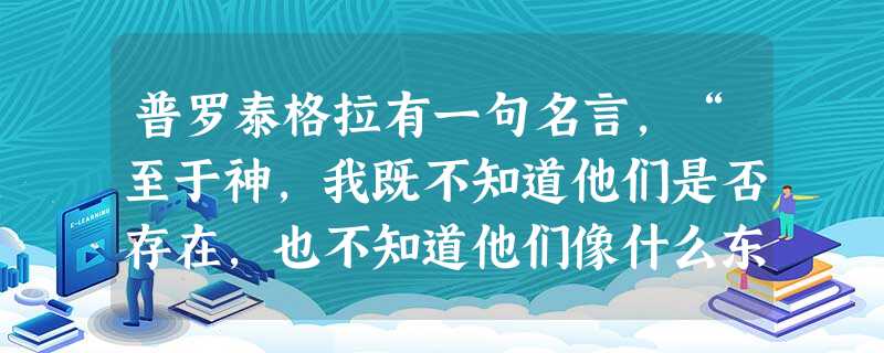 普罗泰格拉有一句名言,“至于神,我既不知道他们是否存在,也不知道他们像什么东西。有许多东西我们认识不了的,问题是晦涩的,人生是短促的”。对此言论内涵 普罗泰格拉有一句名言,“至于神,我既不知道他们是否存在,也不知道他们像什么东西。有许多东西我们认识不了的,问题是晦涩的,人生是短促的”。对此言论内涵