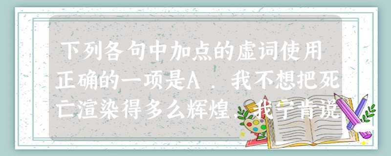 下列各句中加点的虚词使用正确的一项是A.我不想把死亡渲染得多么辉煌,我宁肯说那是件凄凉的事,其中埋藏着真正的绝望。B.海子史诗构图的范围内产生过世界最伟大的史诗 下列各句中加点的虚词使用正确的一项是A.我不想把死亡渲染得多么辉煌,我宁肯说那是件凄凉的事,其中埋藏着真正的绝望。B.海子史诗构图的范围内产生过世界最伟大的史诗