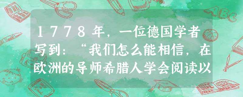 1778年,一位德国学者写到:“我们怎么能相信,在欧洲的导师希腊人学会阅读以前,东方诸野蛮民族已产生编年史和诗歌,并拥有完整的宗教和伦理呢?”对这句 1778年,一位德国学者写到:“我们怎么能相信,在欧洲的导师希腊人学会阅读以前,东方诸野蛮民族已产生编年史和诗歌,并拥有完整的宗教和伦理呢?”对这句