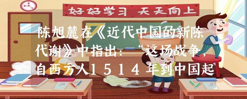 陈旭麓在《近代中国的新陈代谢》中指出:“这场战争,自西方人1514年到中国起,是他们积325年窥探之后的一逞。对于中国人来说,这场战争是一块界碑。它铭刻着 陈旭麓在《近代中国的新陈代谢》中指出:“这场战争,自西方人1514年到中国起,是他们积325年窥探之后的一逞。对于中国人来说,这场战争是一块界碑。它铭刻着