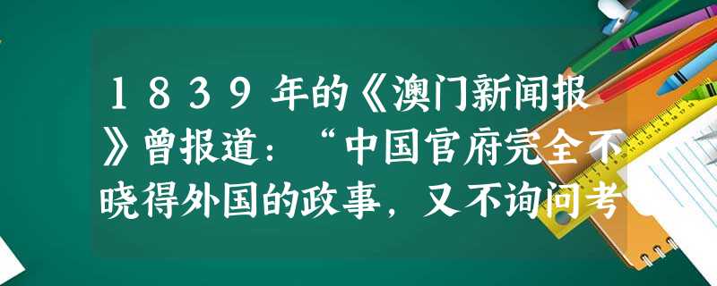 1839年的《澳门新闻报》曾报道:“中国官府完全不晓得外国的政事,又不询问考求,至今仍不知西洋。只有林总督行事与其他官员相反。”材料中“林总 1839年的《澳门新闻报》曾报道:“中国官府完全不晓得外国的政事,又不询问考求,至今仍不知西洋。只有林总督行事与其他官员相反。”材料中“林总