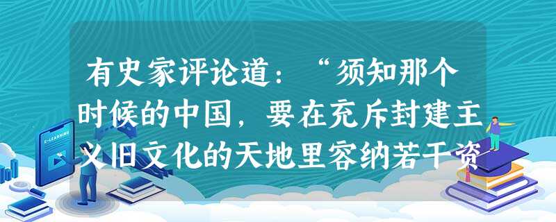 有史家评论道:“须知那个时候的中国,要在充斥封建主义旧文化的天地里容纳若干资本主义的新文化,除了‘中体西用’还不可能提出更好的宗旨来。”此观点强调了“中体西用” 有史家评论道:“须知那个时候的中国,要在充斥封建主义旧文化的天地里容纳若干资本主义的新文化,除了‘中体西用’还不可能提出更好的宗旨来。”此观点强调了“中体西用”