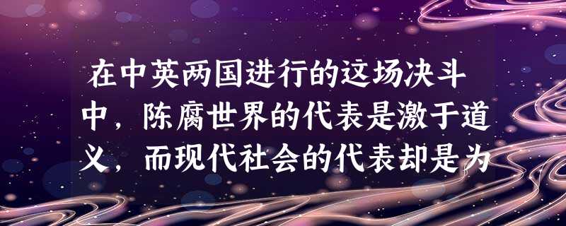 在中英两国进行的这场决斗中,陈腐世界的代表是激于道义,而现代社会的代表却是为了获得贱买贵卖的特权,“激于道义”的代表在决战后提出的思想主张是A.“师夷长技以制夷 在中英两国进行的这场决斗中,陈腐世界的代表是激于道义,而现代社会的代表却是为了获得贱买贵卖的特权,“激于道义”的代表在决战后提出的思想主张是A.“师夷长技以制夷