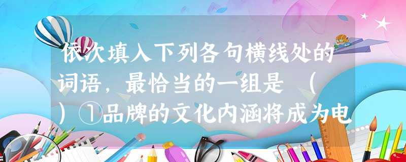 依次填入下列各句横线处的词语,最恰当的一组是 ( )①品牌的文化内涵将成为电信业务竞争大比拼的热点,以文化时尚,才能为时尚注入活力和养分。②超级女声(简称“超女 依次填入下列各句横线处的词语,最恰当的一组是 ( )①品牌的文化内涵将成为电信业务竞争大比拼的热点,以文化时尚,才能为时尚注入活力和养分。②超级女声(简称“超女