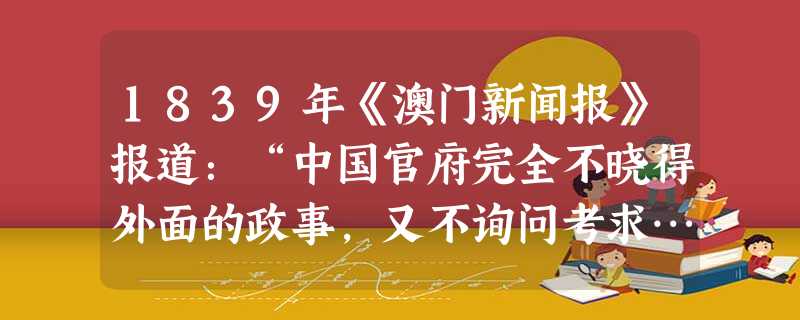 1839年《澳门新闻报》报道:“中国官府完全不晓得外面的政事,又不询问考求……只有林总督行事与其他官员相反”。“林总督相反的行事”是指 A.抗击英国侵略者B.设 1839年《澳门新闻报》报道:“中国官府完全不晓得外面的政事,又不询问考求……只有林总督行事与其他官员相反”。“林总督相反的行事”是指 A.抗击英国侵略者B.设