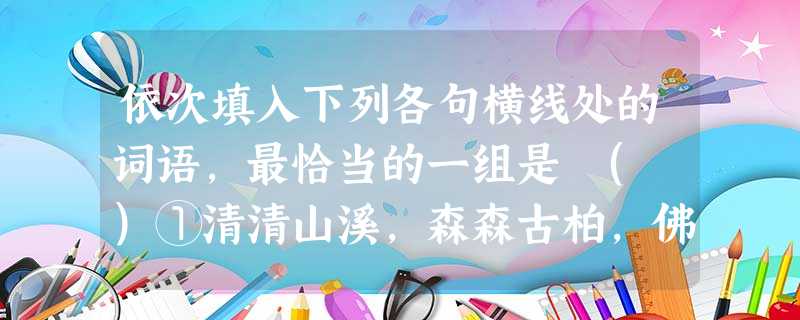 依次填入下列各句横线处的词语,最恰当的一组是 ( )①清清山溪,森森古柏,佛塔巍巍,钟磬悠悠,深山中的这一座古刹,真是个去处。②大千居士的《庐山图》烟云满纸,莽 依次填入下列各句横线处的词语,最恰当的一组是 ( )①清清山溪,森森古柏,佛塔巍巍,钟磬悠悠,深山中的这一座古刹,真是个去处。②大千居士的《庐山图》烟云满纸,莽