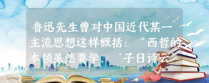 鲁迅先生曾对中国近代某一主流思想这样概括:“西哲的本领虽然要学,‘子日诗云’也要昌明,换句话说,便是学了外国本领,保存中国旧习,本领要新,思想要旧。”下列各项中 鲁迅先生曾对中国近代某一主流思想这样概括:“西哲的本领虽然要学,‘子日诗云’也要昌明,换句话说,便是学了外国本领,保存中国旧习,本领要新,思想要旧。”下列各项中