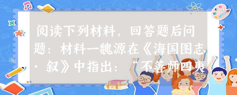 阅读下列材料,回答题后问题:材料一魏源在《海国图志·叙》中指出:“不善师四夷者,外夷制之”,“夷之长技三:一战舰,二火器,三养兵练兵之法”。又说:“是书何以作? 阅读下列材料,回答题后问题:材料一魏源在《海国图志·叙》中指出:“不善师四夷者,外夷制之”,“夷之长技三:一战舰,二火器,三养兵练兵之法”。又说:“是书何以作?