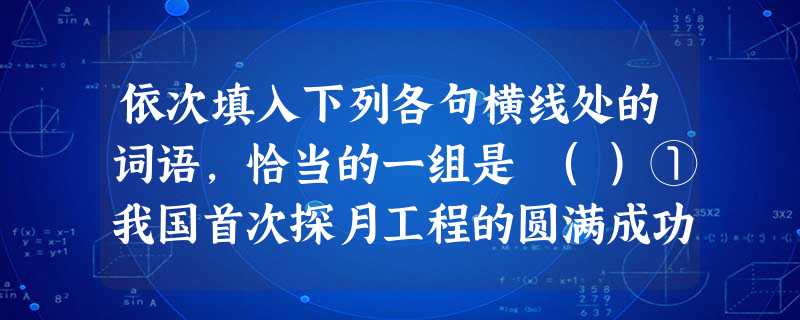 依次填入下列各句横线处的词语,恰当的一组是 ()①我国首次探月工程的圆满成功,再次雄辩地向世人:中国人民有志气、有信心、有能力在攀登现 依次填入下列各句横线处的词语,恰当的一组是 ()①我国首次探月工程的圆满成功,再次雄辩地向世人:中国人民有志气、有信心、有能力在攀登现