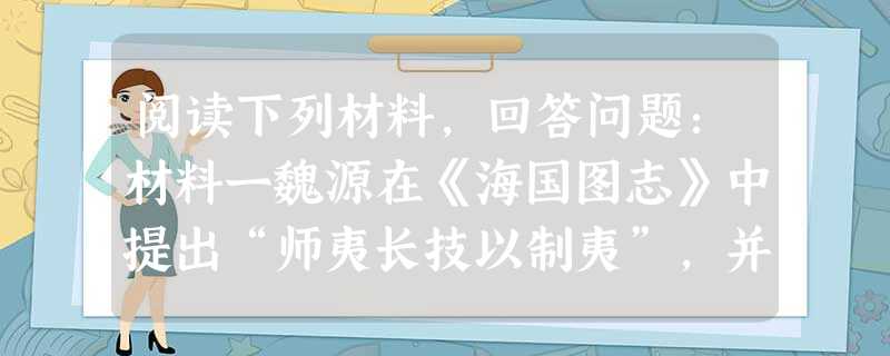 阅读下列材料,回答问题:材料一魏源在《海国图志》中提出“师夷长技以制夷”,并认为“夷之长技三:一战舰,二火器,三养兵练兵之法”。材料二曾国藩说:“今日 阅读下列材料,回答问题:材料一魏源在《海国图志》中提出“师夷长技以制夷”,并认为“夷之长技三:一战舰,二火器,三养兵练兵之法”。材料二曾国藩说:“今日