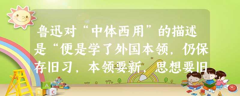 鲁迅对“中体西用”的描述是“便是学了外国本领,仍保存旧习,本领要新,思想要旧。”持有这种基本思想的包括①林则徐②洋务派③早期维新派④维新派A.①②B.②③④C. 鲁迅对“中体西用”的描述是“便是学了外国本领,仍保存旧习,本领要新,思想要旧。”持有这种基本思想的包括①林则徐②洋务派③早期维新派④维新派A.①②B.②③④C.