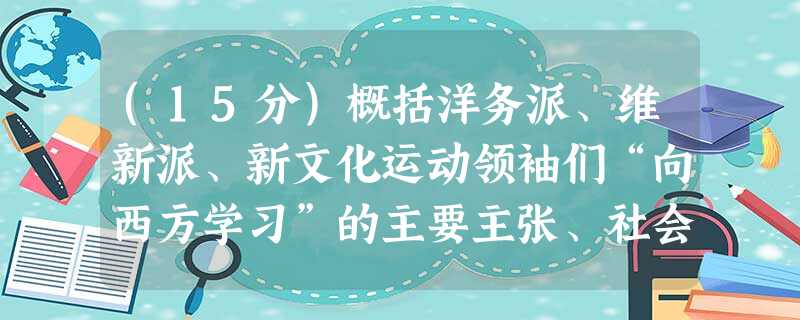 (15分)概括洋务派、维新派、新文化运动领袖们“向西方学习”的主要主张、社会实践和各自特点,指出他们在目标追求上的共同之处,并分析这一追求过程对中国近代 (15分)概括洋务派、维新派、新文化运动领袖们“向西方学习”的主要主张、社会实践和各自特点,指出他们在目标追求上的共同之处,并分析这一追求过程对中国近代