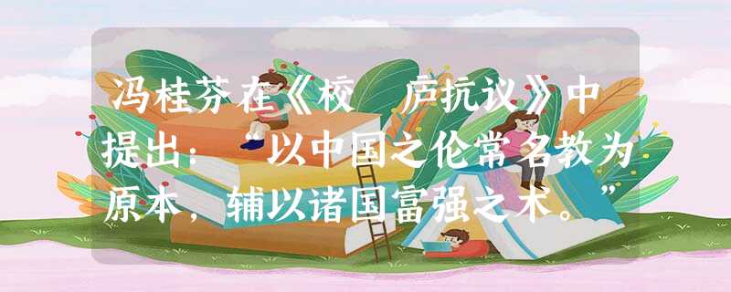 冯桂芬在《校邠庐抗议》中提出:“以中国之伦常名教为原本,辅以诸国富强之术。”下列人物中,其主张与冯桂芬的观点相似的是 ( )A.龚自珍B.洪仁玕C.李鸿章D.严 冯桂芬在《校邠庐抗议》中提出:“以中国之伦常名教为原本,辅以诸国富强之术。”下列人物中,其主张与冯桂芬的观点相似的是 ( )A.龚自珍B.洪仁玕C.李鸿章D.严