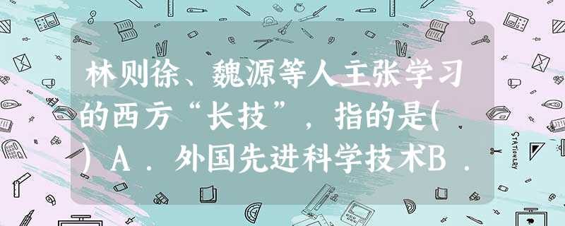 林则徐、魏源等人主张学习的西方“长技”,指的是( )A.外国先进科学技术B.西方的政治制度C.西方的思想文化D.了解外国历史地理知识 林则徐、魏源等人主张学习的西方“长技”,指的是( )A.外国先进科学技术B.西方的政治制度C.西方的思想文化D.了解外国历史地理知识