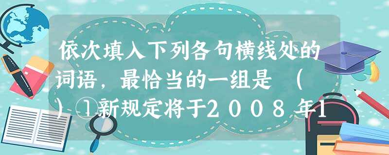 依次填入下列各句横线处的词语,最恰当的一组是 ( )①新规定将于2008年1月1日开始,届时原规定将停止使用。②美国国防部在公布囚犯的信息时,总是显得不情愿,并 依次填入下列各句横线处的词语,最恰当的一组是 ( )①新规定将于2008年1月1日开始,届时原规定将停止使用。②美国国防部在公布囚犯的信息时,总是显得不情愿,并