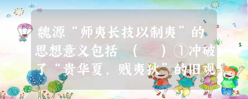 魏源“师夷长技以制夷”的思想意义包括 ( )①冲破了“贵华夏,贱夷狄”的旧观念②是对几千年来传统心态的一次挑战③迈出了近代中国向西方学习的第一步④使“睁眼看世界 魏源“师夷长技以制夷”的思想意义包括 ( )①冲破了“贵华夏,贱夷狄”的旧观念②是对几千年来传统心态的一次挑战③迈出了近代中国向西方学习的第一步④使“睁眼看世界