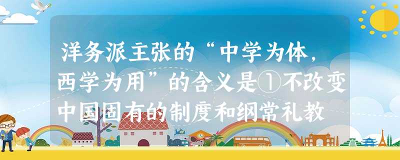 洋务派主张的“中学为体,西学为用”的含义是①不改变中国固有的制度和纲常礼教 ②只有采用西方近代科学技术才能“自强”“求富” ③学习西方先进的政治制度来维 洋务派主张的“中学为体,西学为用”的含义是①不改变中国固有的制度和纲常礼教 ②只有采用西方近代科学技术才能“自强”“求富” ③学习西方先进的政治制度来维
