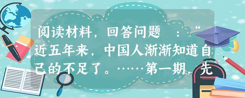 阅读材料,回答问题 :“近五年来,中国人渐渐知道自己的不足了。……第一期,先从器物上感觉不足。……第二期,是从制度上感觉不足。……第三期,便是从文化根本上感觉不 阅读材料,回答问题 :“近五年来,中国人渐渐知道自己的不足了。……第一期,先从器物上感觉不足。……第二期,是从制度上感觉不足。……第三期,便是从文化根本上感觉不