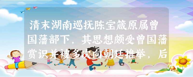 清末湖南巡抚陈宝箴原属曾国藩部下,其思想颇受曾国藩赏识并被多次向朝廷推举,后成为地方督抚中倾向维新变法的实权派风云人物。这反映出A.保守势力转而支持改革B.洋务 清末湖南巡抚陈宝箴原属曾国藩部下,其思想颇受曾国藩赏识并被多次向朝廷推举,后成为地方督抚中倾向维新变法的实权派风云人物。这反映出A.保守势力转而支持改革B.洋务