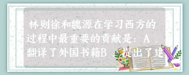 林则徐和魏源在学习西方的过程中最重要的贡献是:A.翻译了外国书籍B.提出了建立新式海军的主张C.启迪人们去认识世界形势,探索救国之路D.主张仿行西方的民主制度 林则徐和魏源在学习西方的过程中最重要的贡献是:A.翻译了外国书籍B.提出了建立新式海军的主张C.启迪人们去认识世界形势,探索救国之路D.主张仿行西方的民主制度