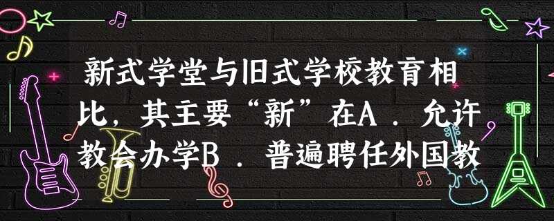 新式学堂与旧式学校教育相比,其主要“新”在A.允许教会办学B.普遍聘任外国教习C.改变教学内容和培养方向D.废止科举考试 新式学堂与旧式学校教育相比,其主要“新”在A.允许教会办学B.普遍聘任外国教习C.改变教学内容和培养方向D.废止科举考试