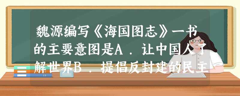 魏源编写《海国图志》一书的主要意图是A.让中国人了解世界B.提倡反封建的民主思想C.主张在中国发展资本主义D.为洋务运动奠定理论基础 魏源编写《海国图志》一书的主要意图是A.让中国人了解世界B.提倡反封建的民主思想C.主张在中国发展资本主义D.为洋务运动奠定理论基础