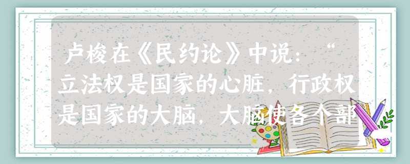 卢梭在《民约论》中说:“立法权是国家的心脏,行政权是国家的大脑,大脑使各个部分运动起来。大脑可能陷于麻痹,而人依然活着。一个人可以麻木不仁地活动;但 卢梭在《民约论》中说:“立法权是国家的心脏,行政权是国家的大脑,大脑使各个部分运动起来。大脑可能陷于麻痹,而人依然活着。一个人可以麻木不仁地活动;但
