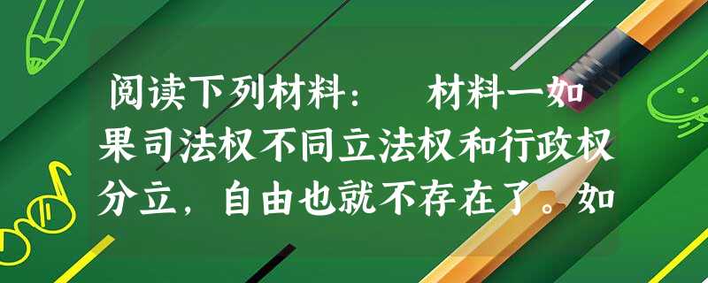 阅读下列材料: 材料一如果司法权不同立法权和行政权分立,自由也就不存在了。如果司法权同立法权合而为一,则将对公民的生命和自由施行专断的权力,因为法官 阅读下列材料: 材料一如果司法权不同立法权和行政权分立,自由也就不存在了。如果司法权同立法权合而为一,则将对公民的生命和自由施行专断的权力,因为法官