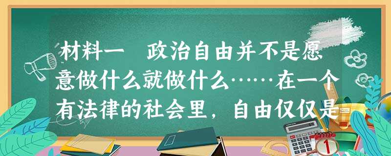 材料一 政治自由并不是愿意做什么就做什么……在一个有法律的社会里,自由仅仅是:一个人能够做他应该做的事情……自由是做法律所许可的 材料一 政治自由并不是愿意做什么就做什么……在一个有法律的社会里,自由仅仅是:一个人能够做他应该做的事情……自由是做法律所许可的