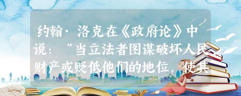约翰·洛克在《政府论》中说:“当立法者图谋破坏人民财产或贬低他们的地位,使其处于专断权力的奴役状态时,立法者就使自己和人民处于战争状态。人民因此就无 约翰·洛克在《政府论》中说:“当立法者图谋破坏人民财产或贬低他们的地位,使其处于专断权力的奴役状态时,立法者就使自己和人民处于战争状态。人民因此就无